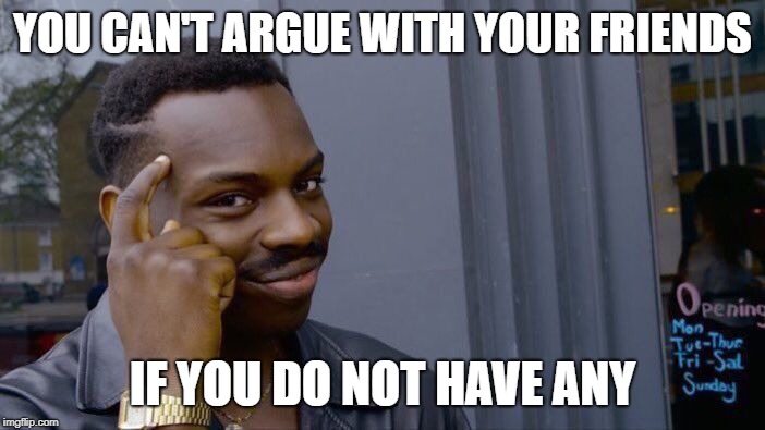 Roll Safe Think About It Meme | YOU CAN'T ARGUE WITH YOUR FRIENDS; IF YOU DO NOT HAVE ANY | image tagged in memes,roll safe think about it | made w/ Imgflip meme maker