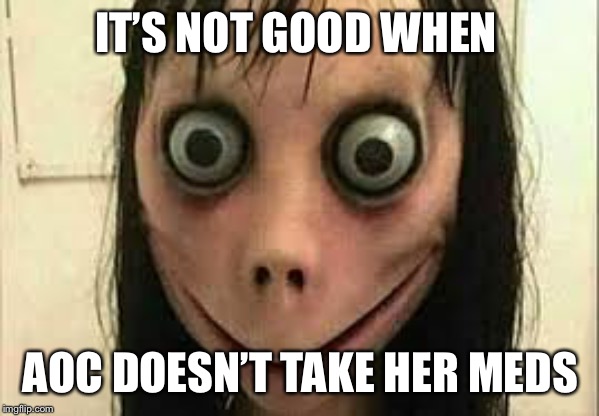 Momo | IT’S NOT GOOD WHEN; AOC DOESN’T TAKE HER MEDS | image tagged in momo | made w/ Imgflip meme maker