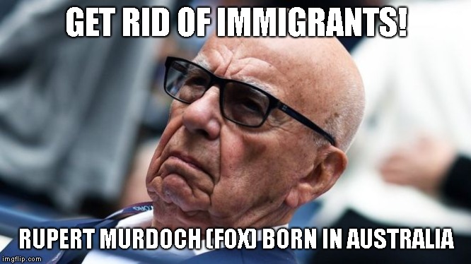 Hypocrite | GET RID OF IMMIGRANTS! RUPERT MURDOCH (FOX) BORN IN AUSTRALIA | image tagged in rupert murdoch,fox news,fox,what does the fox say,conservative hypocrisy,hypocrite | made w/ Imgflip meme maker