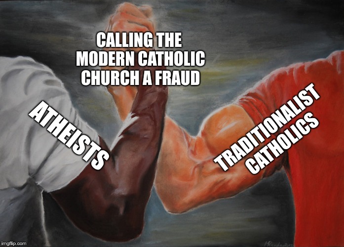 Epic Handshake Meme | CALLING THE MODERN CATHOLIC CHURCH A FRAUD; TRADITIONALIST CATHOLICS; ATHEISTS | image tagged in epic handshake | made w/ Imgflip meme maker