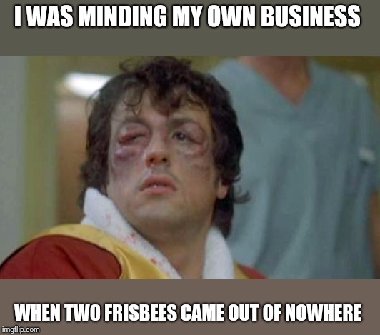 rocky bruises | I WAS MINDING MY OWN BUSINESS WHEN TWO FRISBEES CAME OUT OF NOWHERE | image tagged in rocky bruises | made w/ Imgflip meme maker