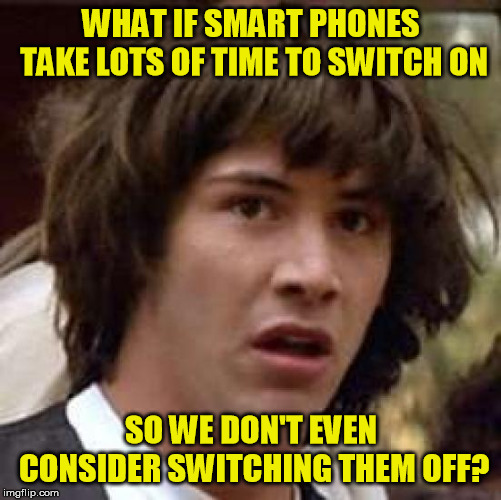 Conspiracy Keanu | WHAT IF SMART PHONES TAKE LOTS OF TIME TO SWITCH ON; SO WE DON'T EVEN CONSIDER SWITCHING THEM OFF? | image tagged in memes,conspiracy keanu | made w/ Imgflip meme maker