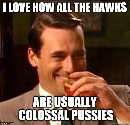madmen | I LOVE HOW ALL THE HAWKS ARE USUALLY COLOSSAL PUSSIES | image tagged in madmen | made w/ Imgflip meme maker
