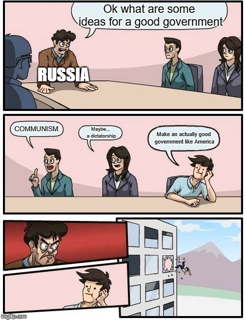 Boardroom Meeting Suggestion Meme | Ok what are some ideas for a good government; RUSSIA; COMMUNISM; Maybe... a dictatorship; Make an actually good government like America | image tagged in memes,boardroom meeting suggestion | made w/ Imgflip meme maker