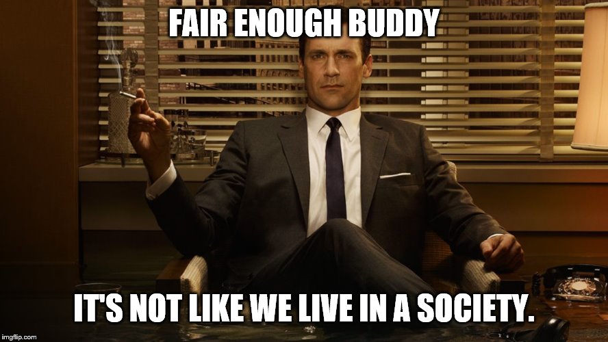 MadMen | FAIR ENOUGH BUDDY IT'S NOT LIKE WE LIVE IN A SOCIETY. | image tagged in madmen | made w/ Imgflip meme maker