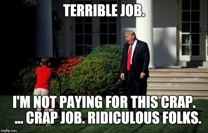 Trump Lawn Mower | TERRIBLE JOB. I'M NOT PAYING FOR THIS CRAP. 
 ... CRAP JOB. RIDICULOUS FOLKS. | image tagged in trump lawn mower | made w/ Imgflip meme maker