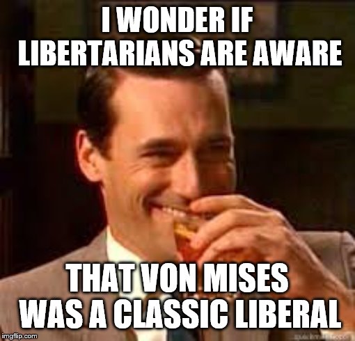 madmen | I WONDER IF LIBERTARIANS ARE AWARE THAT VON MISES WAS A CLASSIC LIBERAL | image tagged in madmen | made w/ Imgflip meme maker