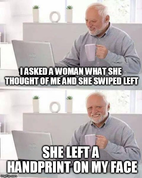 Hide the Pain Harold | I ASKED A WOMAN WHAT SHE THOUGHT OF ME AND SHE SWIPED LEFT; SHE LEFT A HANDPRINT ON MY FACE | image tagged in memes,hide the pain harold,rejection | made w/ Imgflip meme maker