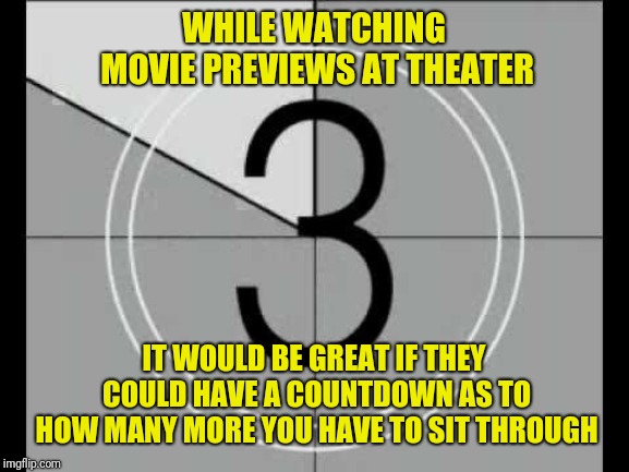 It Is So Annoying Thinking "Ok, The Movie Is Starti... Dammit! Another One". | WHILE WATCHING MOVIE PREVIEWS AT THEATER; IT WOULD BE GREAT IF THEY COULD HAVE A COUNTDOWN AS TO HOW MANY MORE YOU HAVE TO SIT THROUGH | image tagged in movies,theater,trailer,countdown | made w/ Imgflip meme maker
