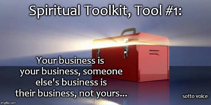 Tool 1 | Spiritual Toolkit, Tool #1:; Your business is your business, someone else's business is their business, not yours... sotto voice | image tagged in memes | made w/ Imgflip meme maker
