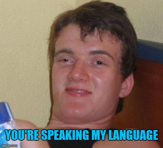 10 Guy Meme | YOU'RE SPEAKING MY LANGUAGE | image tagged in memes,10 guy | made w/ Imgflip meme maker
