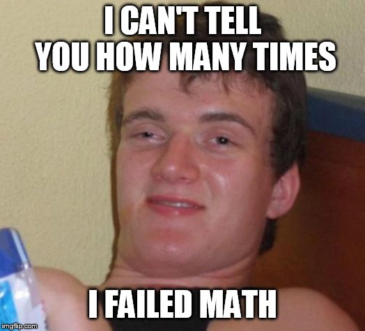 10 Guy | I CAN'T TELL YOU HOW MANY TIMES; I FAILED MATH | image tagged in memes,10 guy | made w/ Imgflip meme maker