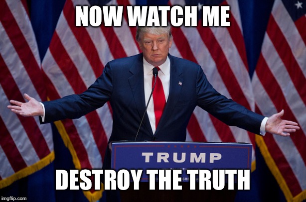 Donald Trump | NOW WATCH ME DESTROY THE TRUTH | image tagged in donald trump | made w/ Imgflip meme maker