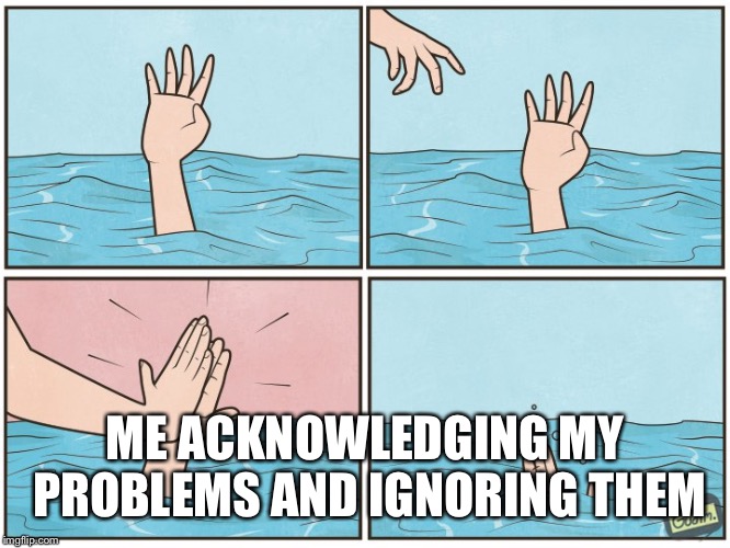 High five drown | ME ACKNOWLEDGING MY PROBLEMS AND IGNORING THEM | image tagged in high five drown | made w/ Imgflip meme maker