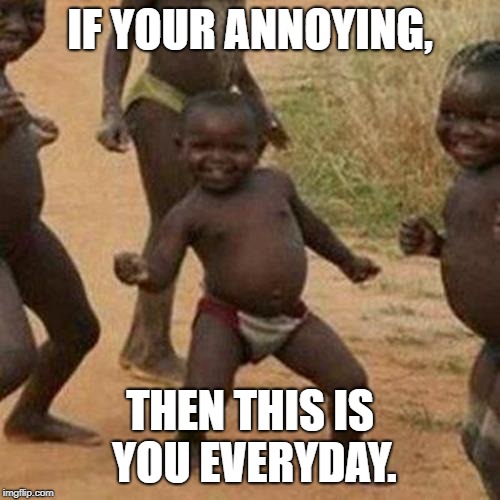 Third World Success Kid | IF YOUR ANNOYING, THEN THIS IS YOU EVERYDAY. | image tagged in memes,third world success kid | made w/ Imgflip meme maker