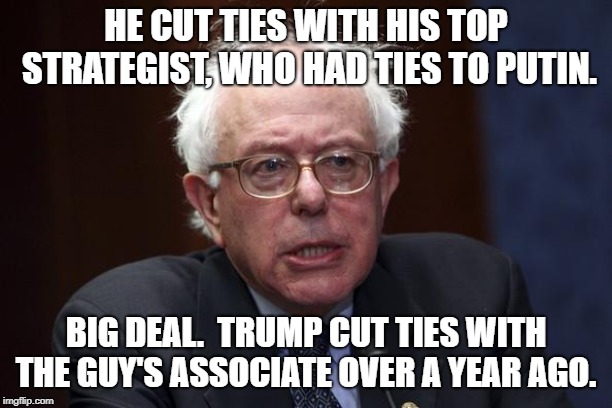 Bernie Sanders | HE CUT TIES WITH HIS TOP STRATEGIST, WHO HAD TIES TO PUTIN. BIG DEAL.  TRUMP CUT TIES WITH THE GUY'S ASSOCIATE OVER A YEAR AGO. | image tagged in bernie sanders | made w/ Imgflip meme maker