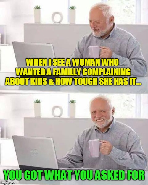 Hide the Pain Harold | WHEN I SEE A WOMAN WHO WANTED A FAMILLY COMPLAINING ABOUT KIDS & HOW TOUGH SHE HAS IT... YOU GOT WHAT YOU ASKED FOR | image tagged in memes,hide the pain harold | made w/ Imgflip meme maker