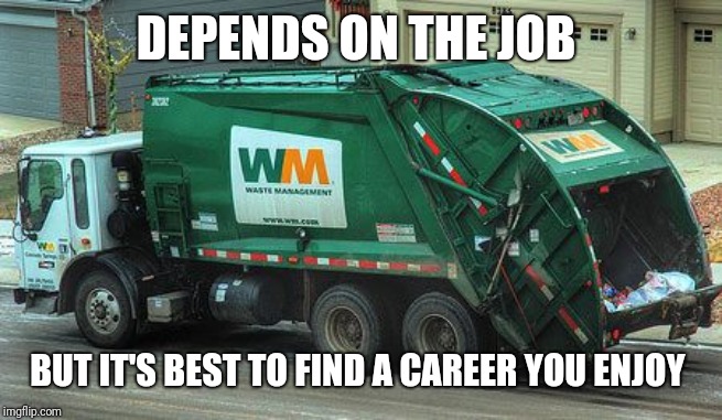 Garbage truck  | DEPENDS ON THE JOB BUT IT'S BEST TO FIND A CAREER YOU ENJOY | image tagged in garbage truck | made w/ Imgflip meme maker