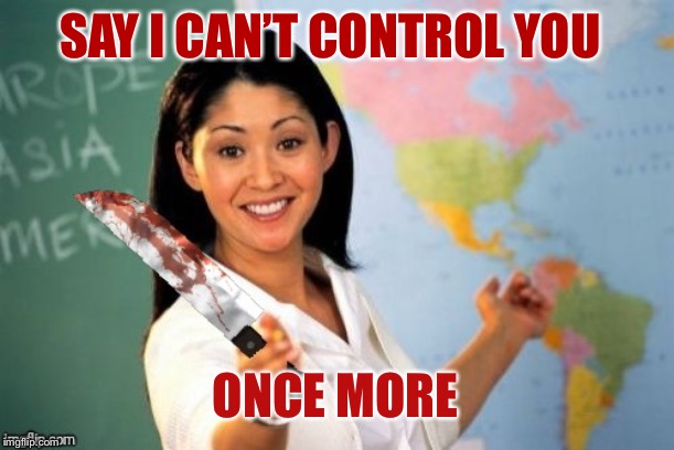 Evil and Unhelpful Teacher | SAY I CAN’T CONTROL YOU ONCE MORE | image tagged in evil and unhelpful teacher | made w/ Imgflip meme maker