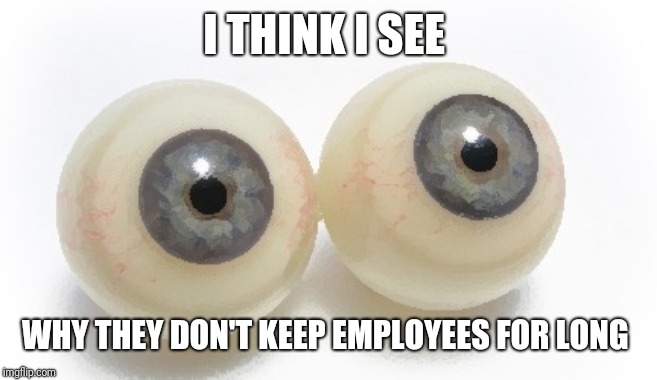 eyeballs | I THINK I SEE WHY THEY DON'T KEEP EMPLOYEES FOR LONG | image tagged in eyeballs | made w/ Imgflip meme maker