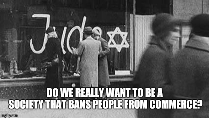 DO WE REALLY WANT TO BE A SOCIETY THAT BANS PEOPLE FROM COMMERCE? | image tagged in holocaust,censorship | made w/ Imgflip meme maker