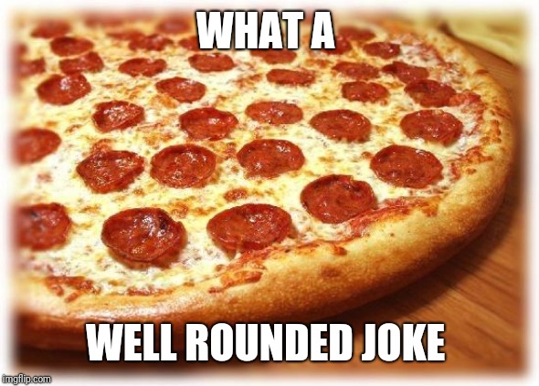 Coming out pizza  | WHAT A WELL ROUNDED JOKE | image tagged in coming out pizza | made w/ Imgflip meme maker