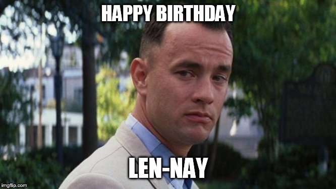Forrest Gump | HAPPY BIRTHDAY; LEN-NAY | image tagged in forrest gump | made w/ Imgflip meme maker