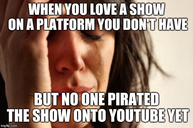 First World Problems Meme | WHEN YOU LOVE A SHOW ON A PLATFORM YOU DON'T HAVE; BUT NO ONE PIRATED THE SHOW ONTO YOUTUBE YET | image tagged in memes,first world problems | made w/ Imgflip meme maker