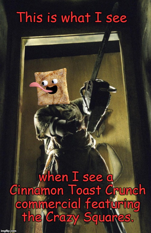 Does anyone else see it? | This is what I see; when I see a Cinnamon Toast Crunch commercial featuring the Crazy Squares. | image tagged in leatherface,cinnamon toast crunch,crazy squares,memes | made w/ Imgflip meme maker