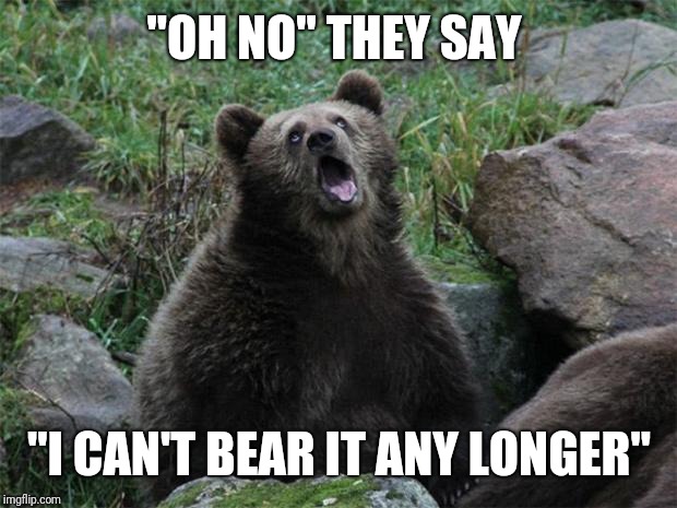 Sarcastic Bear | "OH NO" THEY SAY "I CAN'T BEAR IT ANY LONGER" | image tagged in sarcastic bear | made w/ Imgflip meme maker