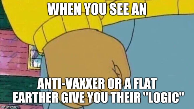 Arthur Fist | WHEN YOU SEE AN; ANTI-VAXXER OR A FLAT EARTHER GIVE YOU THEIR "LOGIC" | image tagged in memes,arthur fist | made w/ Imgflip meme maker