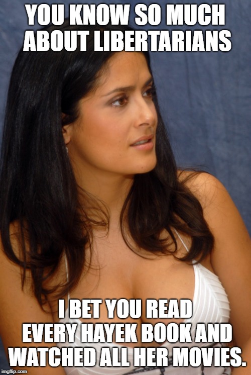 Salma Hayek | YOU KNOW SO MUCH ABOUT LIBERTARIANS I BET YOU READ EVERY HAYEK BOOK AND WATCHED ALL HER MOVIES. | image tagged in salma hayek | made w/ Imgflip meme maker