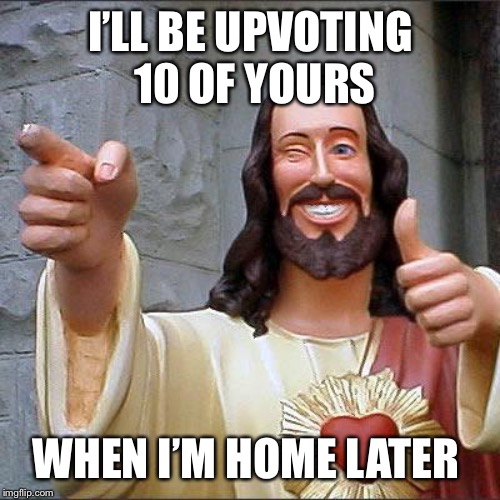 Buddy Christ Meme | I’LL BE UPVOTING 10 OF YOURS WHEN I’M HOME LATER | image tagged in memes,buddy christ | made w/ Imgflip meme maker