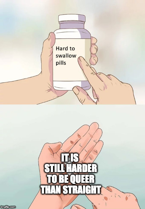 Hard To Swallow Pills Meme | IT IS STILL HARDER TO BE QUEER THAN STRAIGHT | image tagged in memes,hard to swallow pills | made w/ Imgflip meme maker