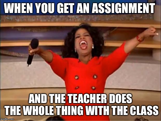 Oprah You Get A Meme | WHEN YOU GET AN ASSIGNMENT; AND THE TEACHER DOES THE WHOLE THING WITH THE CLASS | image tagged in memes,oprah you get a | made w/ Imgflip meme maker