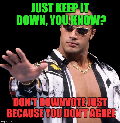 The Rock Says Keep Calm | JUST KEEP IT DOWN, YOU KNOW? DON'T DOWNVOTE JUST BECAUSE YOU DON'T AGREE | image tagged in the rock says keep calm | made w/ Imgflip meme maker