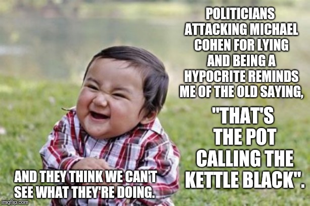 Politicians Calling A Trump Lawyer A Liar.  You Can't Dream This Idiocracy Up.  I Bet Alec Baldwin Plays Trump In The Movie! | POLITICIANS ATTACKING MICHAEL COHEN FOR LYING AND BEING A HYPOCRITE REMINDS ME OF THE OLD SAYING, "THAT'S THE POT CALLING THE KETTLE BLACK". AND THEY THINK WE CAN'T SEE WHAT THEY'RE DOING. | image tagged in memes,evil toddler,trump unfit unqualified dangerous,stupidity,liar in chief,lock him up | made w/ Imgflip meme maker