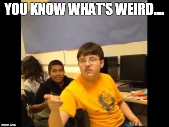 You know what? I'm about to say it | YOU KNOW WHAT'S WEIRD.... | image tagged in you know what i'm about to say it | made w/ Imgflip meme maker