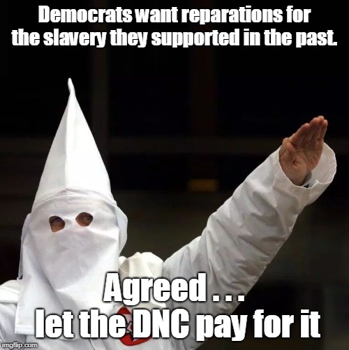 The DNC should pay reparations since they are the party that supported it. | Democrats want reparations for the slavery they supported in the past. Agreed . . . let the DNC pay for it | image tagged in kkk,reparations,dnc supported slavery | made w/ Imgflip meme maker