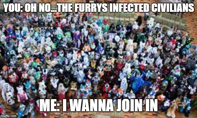 infection: furrys | YOU: OH NO...THE FURRYS INFECTED CIVILIANS; ME: I WANNA JOIN IN | image tagged in furry | made w/ Imgflip meme maker