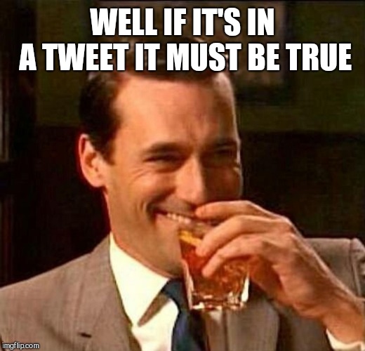 man laughing scotch glass | WELL IF IT'S IN A TWEET IT MUST BE TRUE | image tagged in man laughing scotch glass | made w/ Imgflip meme maker