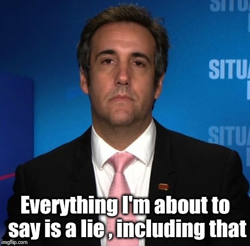 . . . and now a synopsis of the last 3 years | Everything I'm about to say is a lie , including that | image tagged in michael cohen,who knew,everyone,great job,television,boring | made w/ Imgflip meme maker