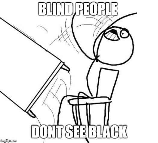 Table Flip Guy Meme | BLIND PEOPLE; DONT SEE BLACK | image tagged in memes,table flip guy | made w/ Imgflip meme maker
