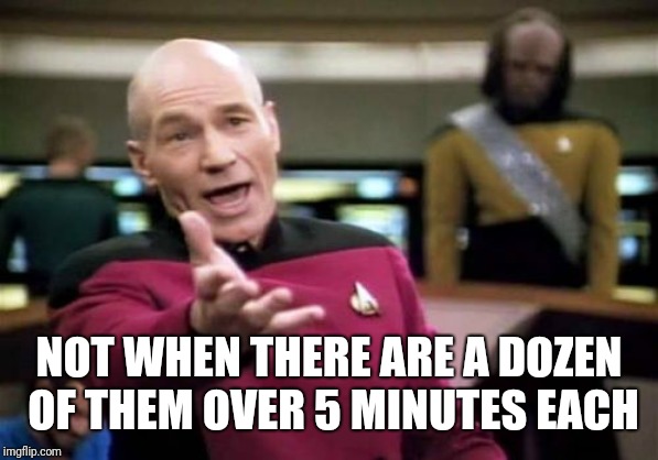 Picard Wtf Meme | NOT WHEN THERE ARE A DOZEN OF THEM OVER 5 MINUTES EACH | image tagged in memes,picard wtf | made w/ Imgflip meme maker