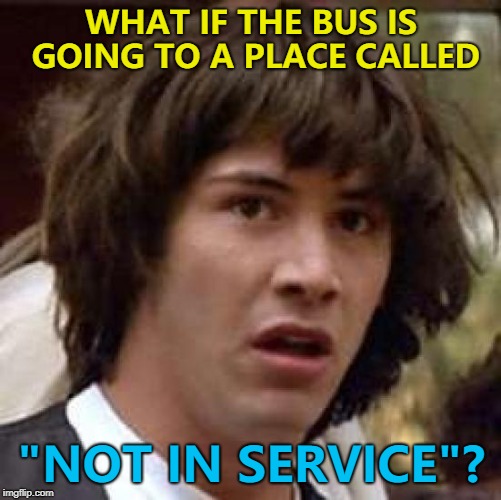 But that's none of my bus-ness... :) | WHAT IF THE BUS IS GOING TO A PLACE CALLED; "NOT IN SERVICE"? | image tagged in memes,conspiracy keanu,buses,travel | made w/ Imgflip meme maker