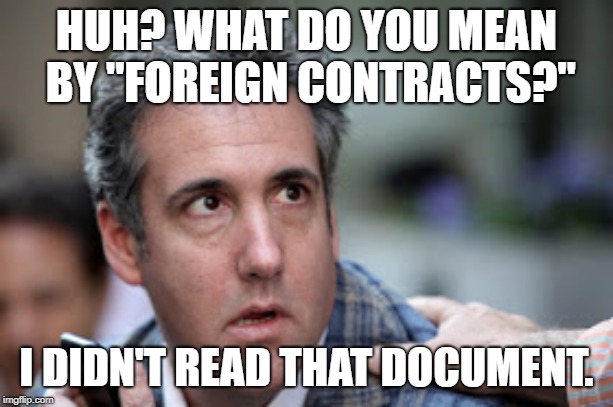 Read Cohen! | HUH? WHAT DO YOU MEAN BY "FOREIGN CONTRACTS?"; I DIDN'T READ THAT DOCUMENT. | image tagged in michael cohen looking stupid,memes,paper,read,lawyer,stupid question | made w/ Imgflip meme maker