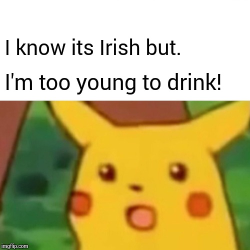 Surprised Pikachu Meme | I know its Irish but. I'm too young to drink! | image tagged in memes,surprised pikachu | made w/ Imgflip meme maker