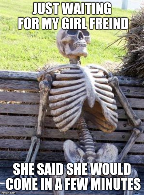 skeleton waiting for his girl freind | JUST WAITING FOR MY GIRL FREIND; SHE SAID SHE WOULD COME IN A FEW MINUTES | image tagged in memes,waiting skeleton | made w/ Imgflip meme maker