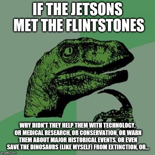 Philosoraptor | IF THE JETSONS MET THE FLINTSTONES; WHY DIDN'T THEY HELP THEM WITH TECHNOLOGY, OR MEDICAL RESEARCH, OR CONSERVATION, OR WARN THEM ABOUT MAJOR HISTORICAL EVENTS, OR EVEN SAVE THE DINOSAURS (LIKE MYSELF) FROM EXTINCTION, OR... | image tagged in memes,philosoraptor | made w/ Imgflip meme maker