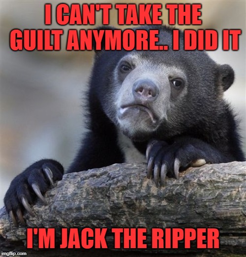 when the police got done laughing they looked up when it happened and started laughing again | I CAN'T TAKE THE GUILT ANYMORE.. I DID IT; I'M JACK THE RIPPER | image tagged in memes,confession bear | made w/ Imgflip meme maker